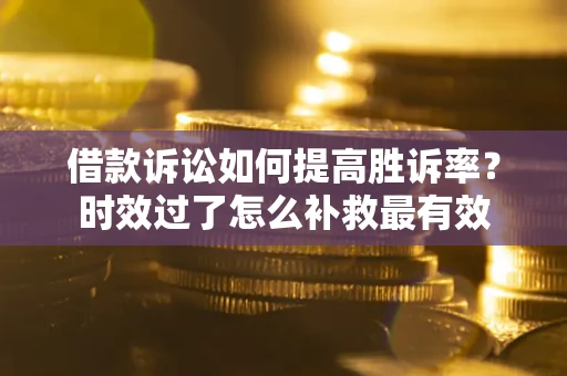 济南借款诉讼如何提高胜诉率？时效过了怎么补救最有效