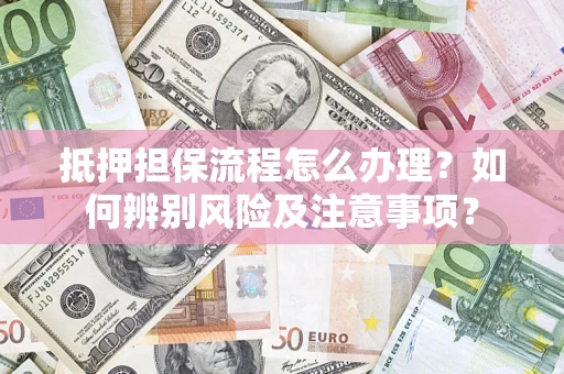 济南抵押担保流程怎么办理？如何辨别风险及注意事项？