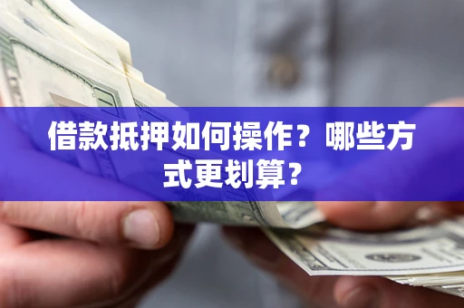 济南借款抵押如何操作？哪些方式更划算？