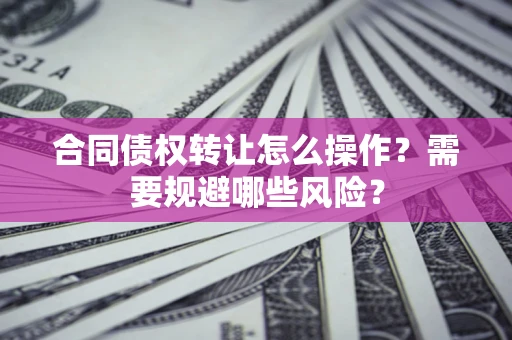 济南合同债权转让怎么操作？需要规避哪些风险？
