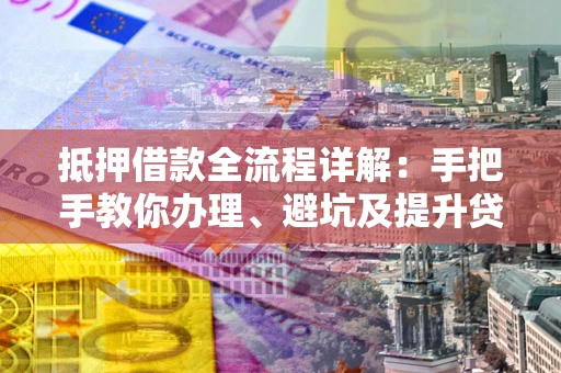 济南抵押借款全流程详解：手把手教你办理、避坑及提升贷款额度