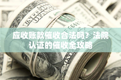 济南应收账款催收合法吗？法院认证的催收全攻略