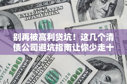 济南别再被高利贷坑！这几个清债公司避坑指南让你少走十年弯路