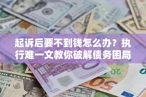 济南起诉后要不到钱怎么办？执行难一文教你破解债务困局