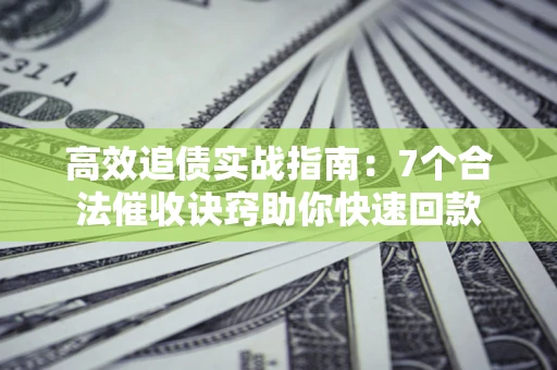 济南高效追债实战指南：7个合法催收诀窍助你快速回款