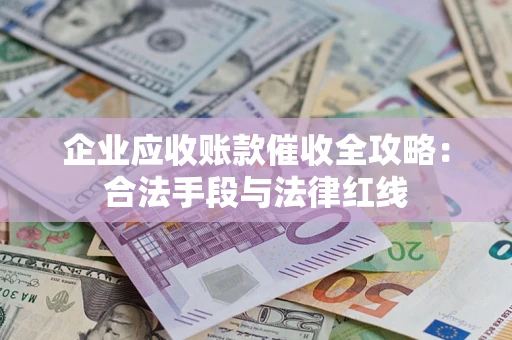 济南企业应收账款催收全攻略：合法手段与法律红线