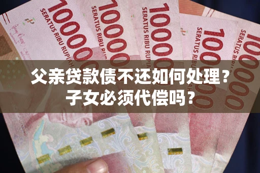 济南父亲贷款债不还如何处理？子女必须代偿吗？
