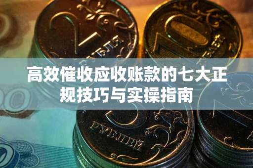 济南高效催收应收账款的七大正规技巧与实操指南