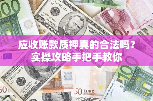 济南应收账款质押真的合法吗？实操攻略手把手教你