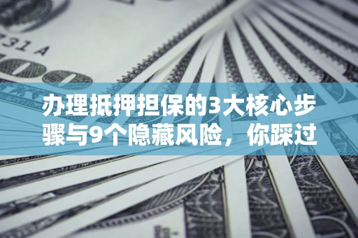 济南办理抵押担保的3大核心步骤与9个隐藏风险，你踩过哪个坑？