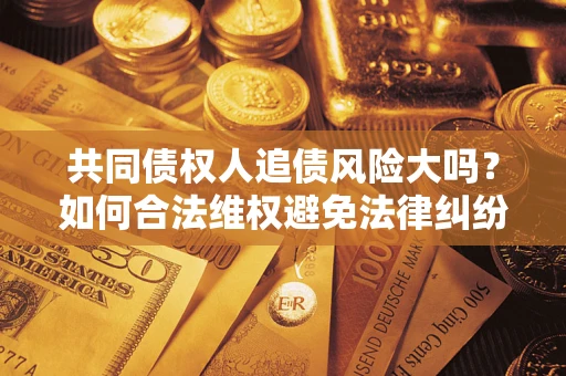 济南共同债权人追债风险大吗?如何合法维权避免法律纠纷? 济南共同债权人追债风险大吗?如何合法维权避免法律纠纷?