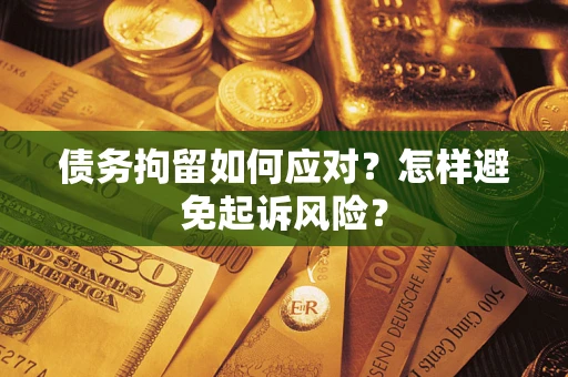 济南债务拘留如何应对？怎样避免起诉风险？