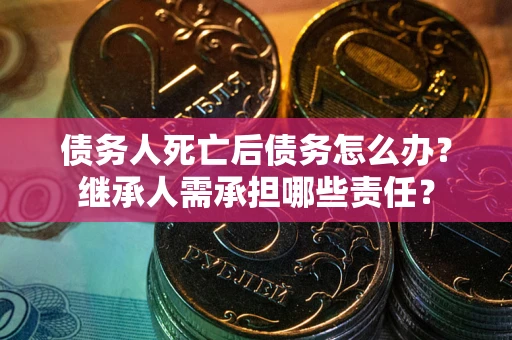 济南债务人死亡后债务怎么办？继承人需承担哪些责任？