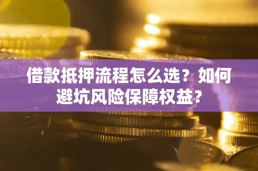 济南借款抵押流程怎么选？如何避坑风险保障权益？