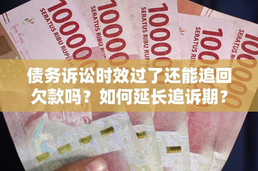 济南债务诉讼时效过了还能追回欠款吗？如何延长追诉期？