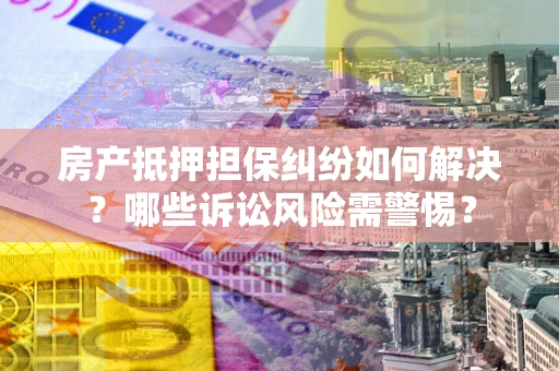 济南房产抵押担保纠纷如何解决？哪些诉讼风险需警惕？