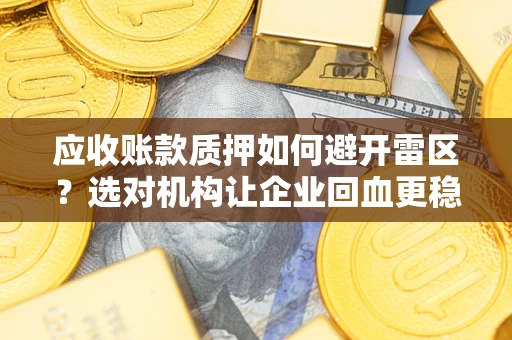济南应收账款质押如何避开雷区？选对机构让企业回血更稳