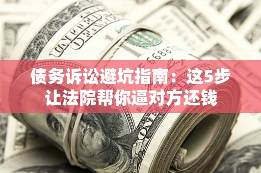济南债务诉讼避坑指南：这5步让法院帮你逼对方还钱