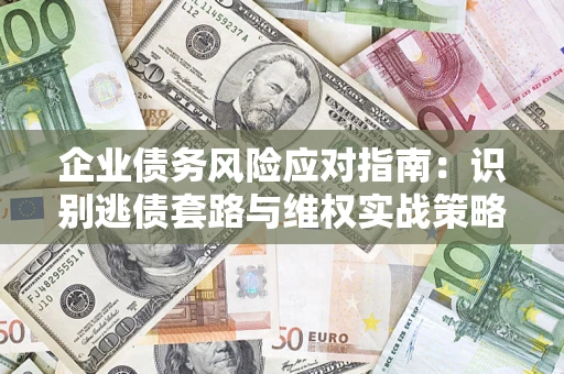 济南企业债务风险应对指南：识别逃债套路与维权实战策略