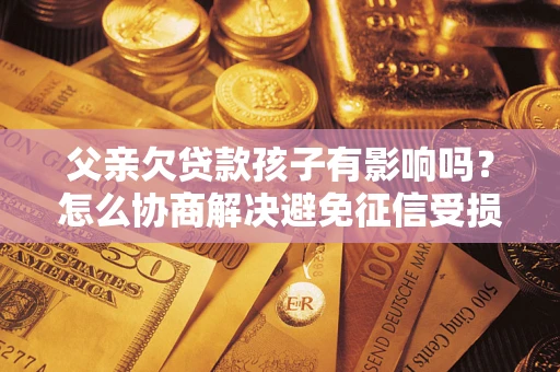济南父亲欠贷款孩子有影响吗？怎么协商解决避免征信受损？