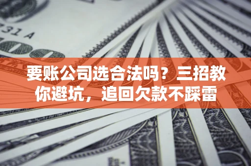 济南要账公司选合法吗？三招教你避坑，追回欠款不踩雷