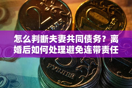 济南怎么判断夫妻共同债务？离婚后如何处理避免连带责任？