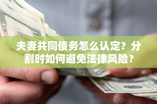 济南夫妻共同债务怎么认定？分割时如何避免法律风险？