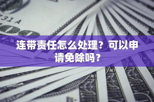 济南连带责任怎么处理？可以申请免除吗？