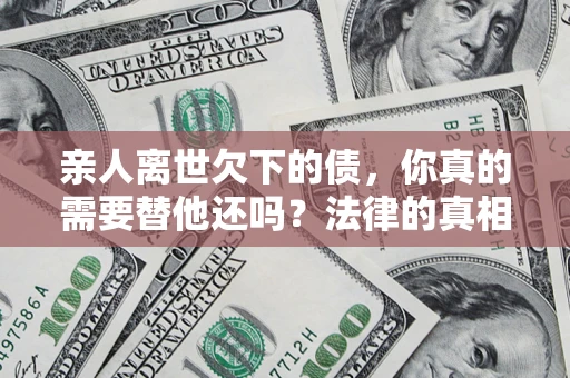 济南亲人离世欠下的债，你真的需要替他还吗？法律的真相或许与你想的不一样