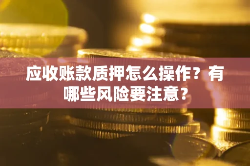 济南应收账款质押怎么操作？有哪些风险要注意？